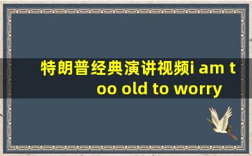 特朗普经典演讲视频i am too old to worry